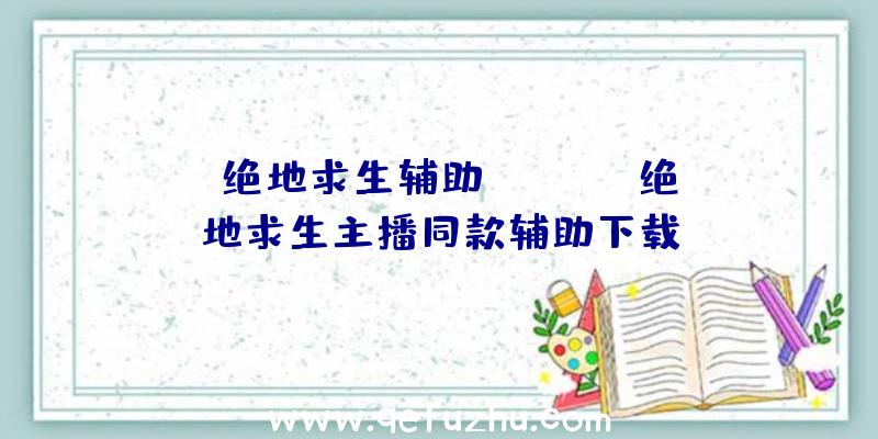 「绝地求生辅助apdoc」|绝地求生主播同款辅助下载